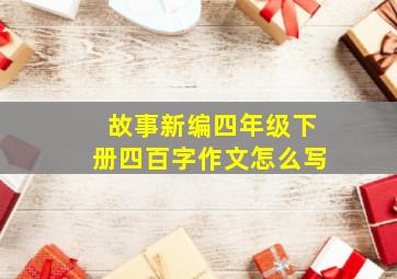 故事新编四年级下册四百字作文怎么写