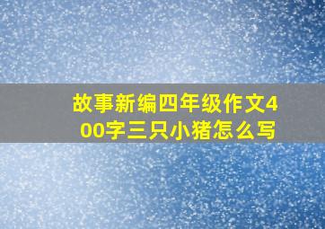 故事新编四年级作文400字三只小猪怎么写