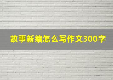 故事新编怎么写作文300字