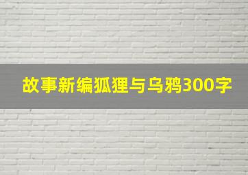 故事新编狐狸与乌鸦300字