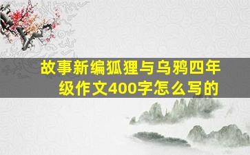 故事新编狐狸与乌鸦四年级作文400字怎么写的