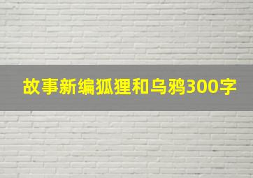 故事新编狐狸和乌鸦300字