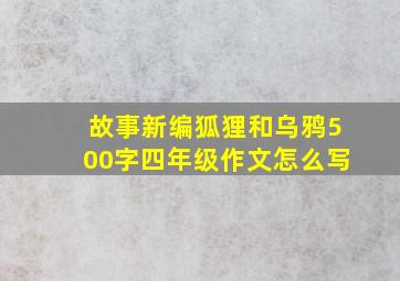 故事新编狐狸和乌鸦500字四年级作文怎么写