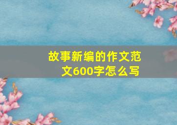 故事新编的作文范文600字怎么写