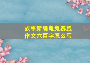 故事新编龟兔赛跑作文六百字怎么写