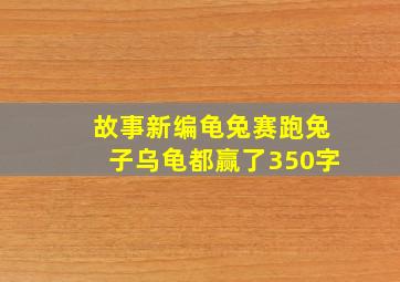 故事新编龟兔赛跑兔子乌龟都赢了350字