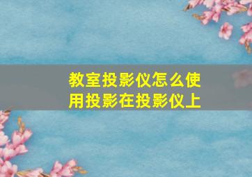 教室投影仪怎么使用投影在投影仪上