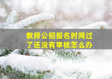 教师公招报名时间过了还没有审核怎么办