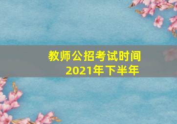 教师公招考试时间2021年下半年