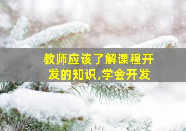 教师应该了解课程开发的知识,学会开发