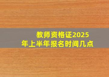 教师资格证2025年上半年报名时间几点