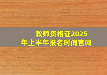 教师资格证2025年上半年报名时间官网