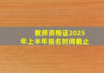 教师资格证2025年上半年报名时间截止