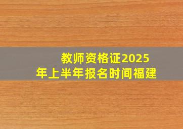 教师资格证2025年上半年报名时间福建