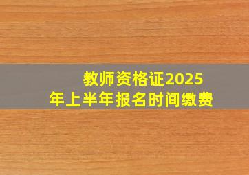 教师资格证2025年上半年报名时间缴费