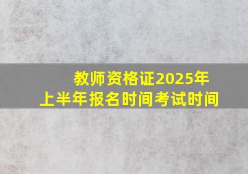 教师资格证2025年上半年报名时间考试时间