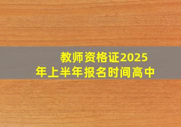 教师资格证2025年上半年报名时间高中