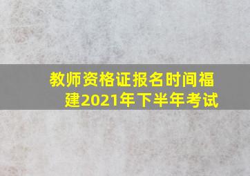 教师资格证报名时间福建2021年下半年考试