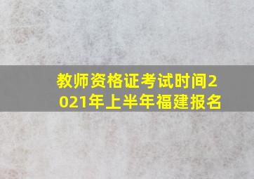 教师资格证考试时间2021年上半年福建报名