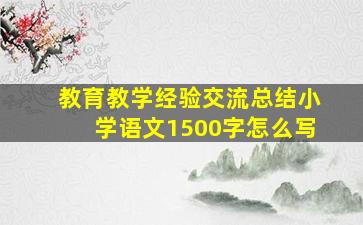 教育教学经验交流总结小学语文1500字怎么写