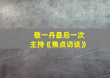 敬一丹最后一次主持《焦点访谈》