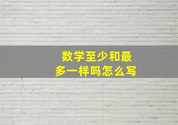 数学至少和最多一样吗怎么写