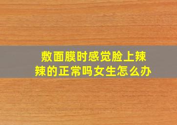 敷面膜时感觉脸上辣辣的正常吗女生怎么办