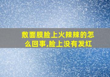 敷面膜脸上火辣辣的怎么回事,脸上没有发红