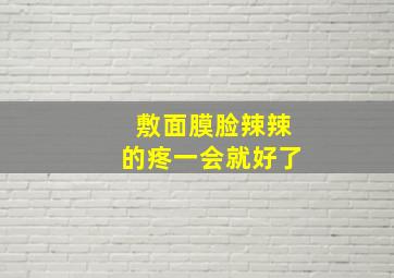 敷面膜脸辣辣的疼一会就好了