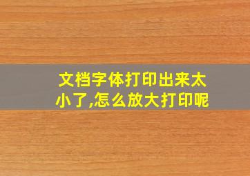 文档字体打印出来太小了,怎么放大打印呢