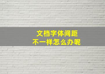 文档字体间距不一样怎么办呢