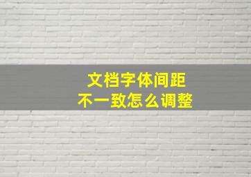 文档字体间距不一致怎么调整