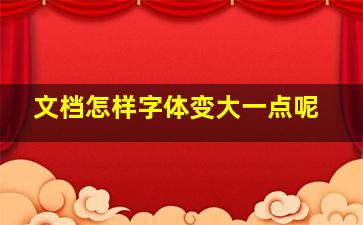 文档怎样字体变大一点呢