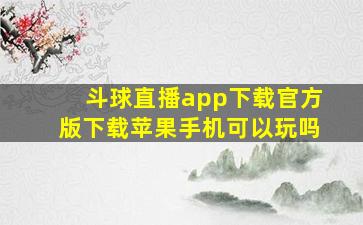 斗球直播app下载官方版下载苹果手机可以玩吗