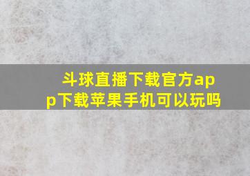 斗球直播下载官方app下载苹果手机可以玩吗