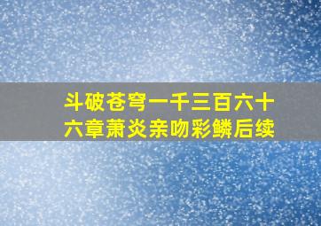 斗破苍穹一千三百六十六章萧炎亲吻彩鳞后续