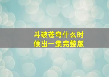 斗破苍穹什么时候出一集完整版