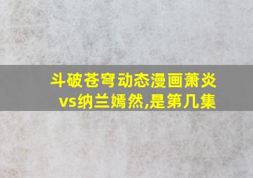 斗破苍穹动态漫画萧炎vs纳兰嫣然,是第几集