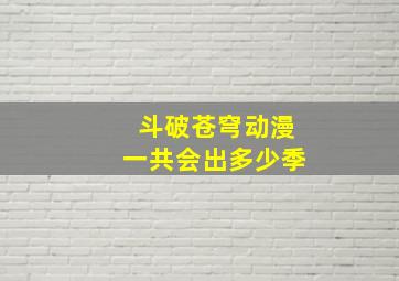 斗破苍穹动漫一共会出多少季