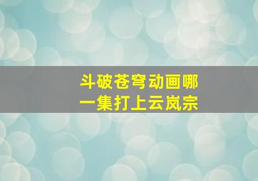 斗破苍穹动画哪一集打上云岚宗