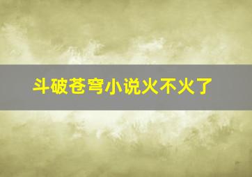 斗破苍穹小说火不火了