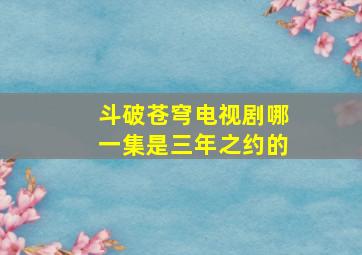 斗破苍穹电视剧哪一集是三年之约的