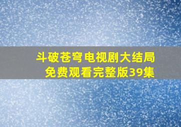 斗破苍穹电视剧大结局免费观看完整版39集