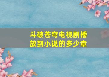 斗破苍穹电视剧播放到小说的多少章