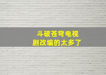 斗破苍穹电视剧改编的太多了