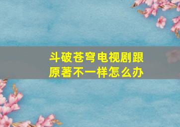 斗破苍穹电视剧跟原著不一样怎么办