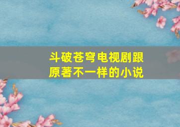 斗破苍穹电视剧跟原著不一样的小说