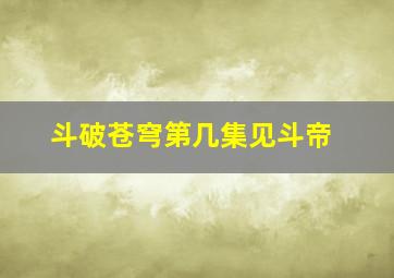 斗破苍穹第几集见斗帝