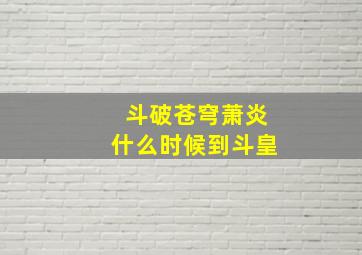 斗破苍穹萧炎什么时候到斗皇