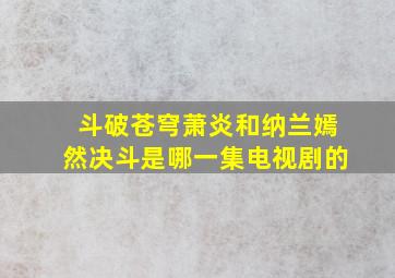 斗破苍穹萧炎和纳兰嫣然决斗是哪一集电视剧的